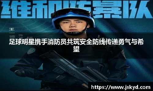 足球明星携手消防员共筑安全防线传递勇气与希望